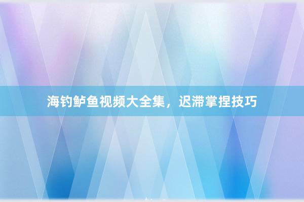 海钓鲈鱼视频大全集，迟滞掌捏技巧