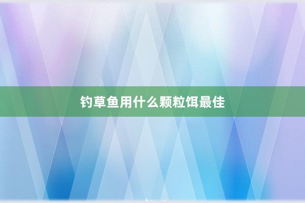 钓草鱼用什么颗粒饵最佳