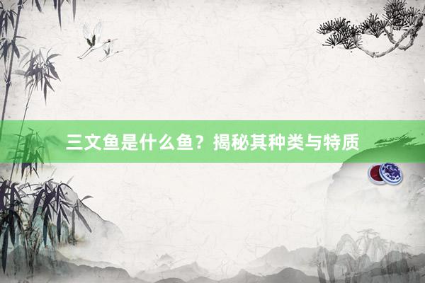 三文鱼是什么鱼？揭秘其种类与特质
