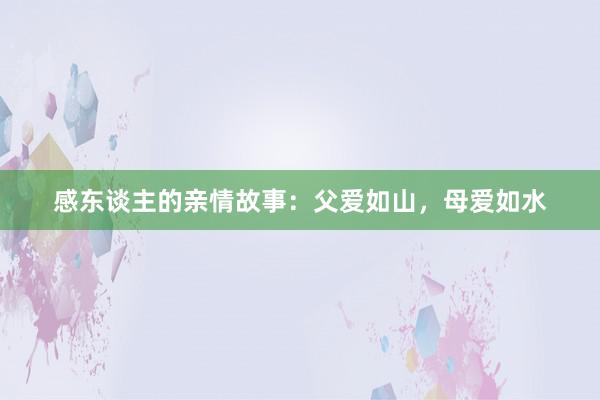 感东谈主的亲情故事:父爱如山,母爱如水